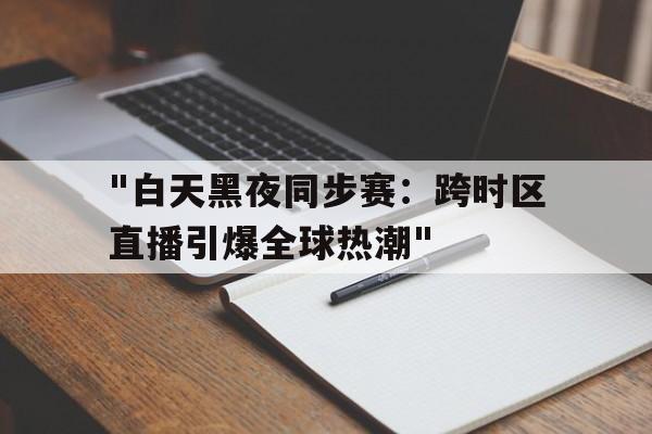 开云下载-包含"白天黑夜同步赛:跨时区直播引爆全球热潮"的词条